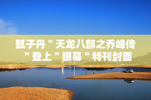 甄子丹＂天龙八部之乔峰传＂登上＂银幕＂特刊封面