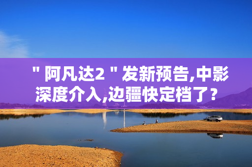 ＂阿凡达2＂发新预告,中影深度介入,边疆快定档了？