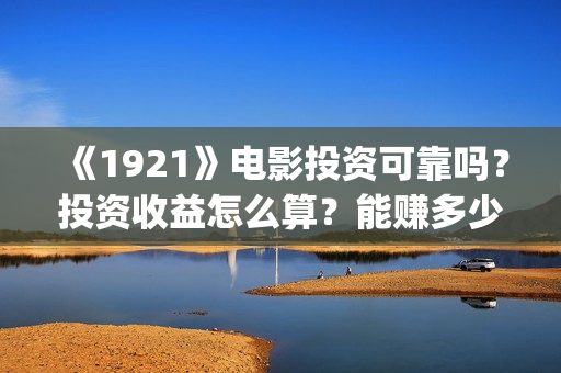 《1921》电影投资可靠吗？投资收益怎么算？能赚多少钱？(《1921》电影投资)
