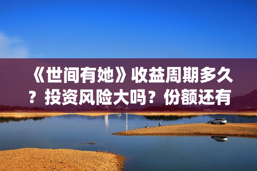 《世间有她》收益周期多久?投资风险大吗?份额还有吗?(世间有她电影宣发) 《世间有她》收益周期多久?投资风险大吗?份额还有吗?(世间有她电影宣发)