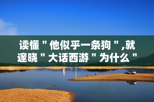 读懂＂他似乎一条狗＂,就邃晓＂大话西游＂为什么＂封神＂