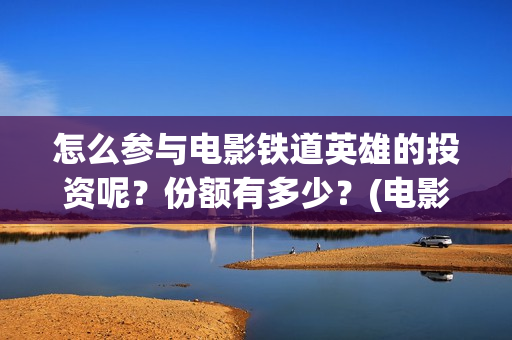 怎么参与电影铁道英雄的投资呢？份额有多少？(电影怎么参加电影节)