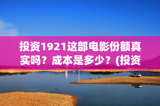 投资1921这部电影份额真实吗？成本是多少？(投资电影1921亏本吗)