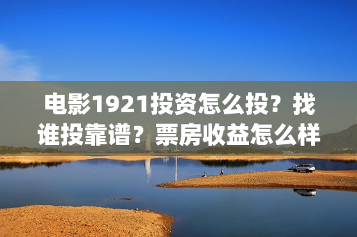 电影1921投资怎么投？找谁投靠谱？票房收益怎么样？(电影1921投资方有哪些上市公司)