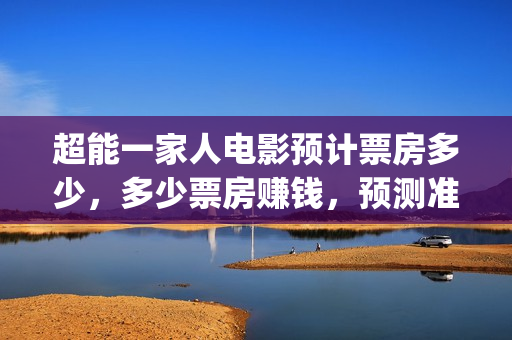 超能一家人电影预计票房多少，多少票房赚钱，预测准确吗？(超能一家人电影免费高清)