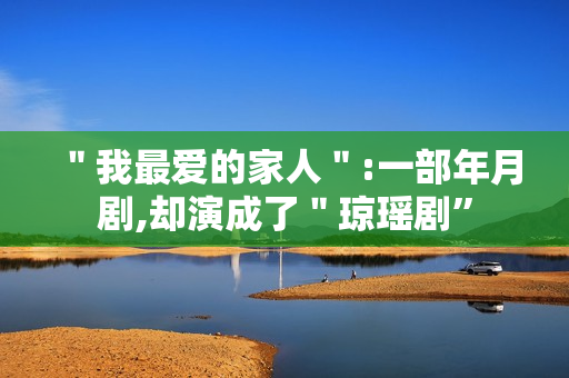 ＂我最爱的家人＂:一部年月剧,却演成了＂琼瑶剧”