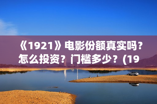 《1921》电影份额真实吗？怎么投资？门槛多少？(1921电影全部)
