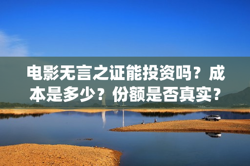 电影无言之证能投资吗?成本是多少?份额是否真实?(无言之证投资是真的吗) 电影无言之证能投资吗?成本是多少?份额是否真实?(无言之证投资是真的吗)