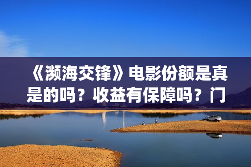 《濒海交锋》电影份额是真是的吗？收益有保障吗？门槛多少？(濒海交锋电影完整在线看)