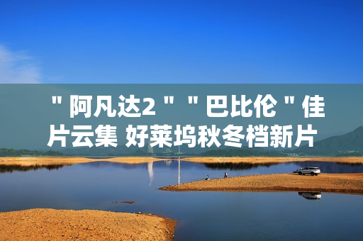 ＂阿凡达2＂＂巴比伦＂佳片云集 好莱坞秋冬档新片前瞻