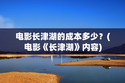 电影长津湖的成本多少？(电影《长津湖》内容)