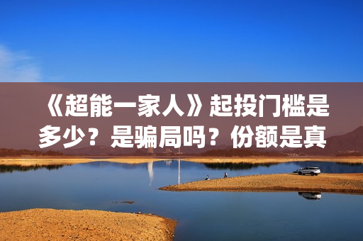 《超能一家人》起投门槛是多少？是骗局吗？份额是真实的吗(超能一家人免费播放国语开心麻花)