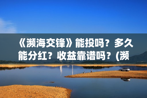 《濒海交锋》能投吗?多久能分红?收益靠谱吗?(濒海交锋能投吗) 《濒海交锋》能投吗?多久能分红?收益靠谱吗?(濒海交锋能投吗)