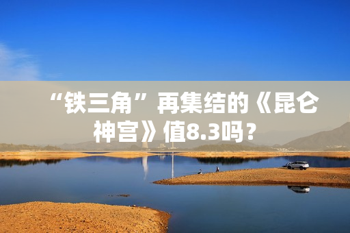 “铁三角”再集结的《昆仑神宫》值8.3吗？