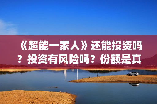《超能一家人》还能投资吗？投资有风险吗？份额是真实的吗?(超能一家人电影免费观看完整版高清)