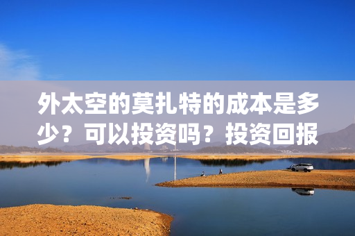外太空的莫扎特的成本是多少？可以投资吗？投资回报怎么算？(外太空的莫扎特演员表)