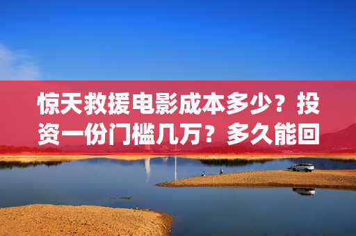 惊天救援电影成本多少？投资一份门槛几万？多久能回本？(惊天救援电影高清)