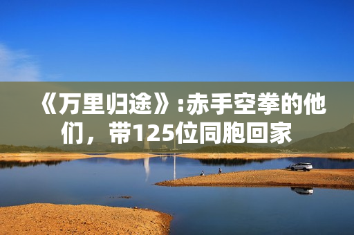 《万里归途》:赤手空拳的他们，带125位同胞回家