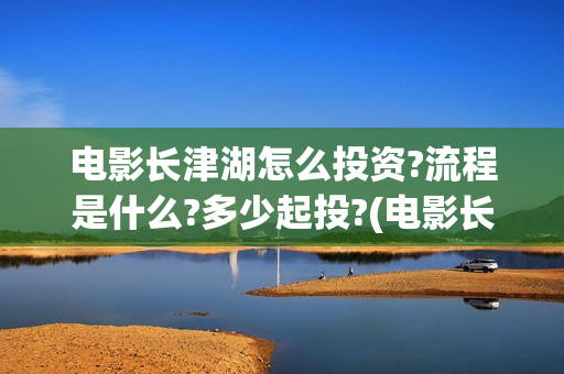 电影长津湖怎么投资?流程是什么?多少起投?(电影长津湖完) 电影长津湖怎么投资?流程是什么?多少起投?(电影长津湖完)