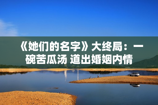 《她们的名字》大终局：一碗苦瓜汤 道出婚姻内情