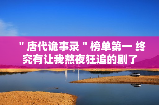 ＂唐代诡事录＂榜单第一 终究有让我熬夜狂追的剧了