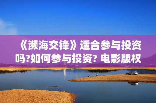 《濒海交锋》适合参与投资吗?如何参与投资? 电影版权投资怎么赚钱?竞争大不大?(濒海交锋预告片)