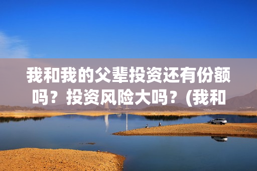 我和我的父辈投资还有份额吗?投资风险大吗?(我和我的父辈热议) 我和我的父辈投资还有份额吗?投资风险大吗?(我和我的父辈热议)