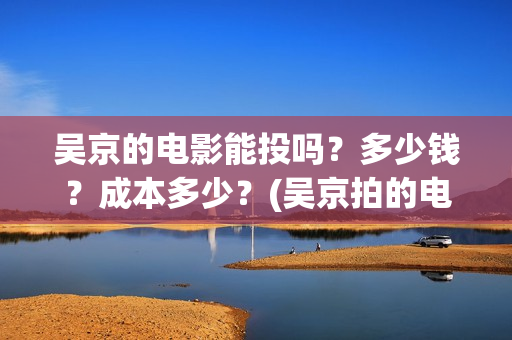 吴京的电影能投吗?多少钱?成本多少?(吴京拍的电影怎么样) 吴京的电影能投吗?多少钱?成本多少?(吴京拍的电影怎么样)