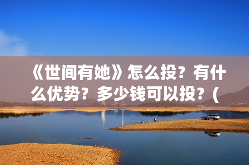 《世间有她》怎么投？有什么优势？多少钱可以投？(世间有她怎么撤档了)