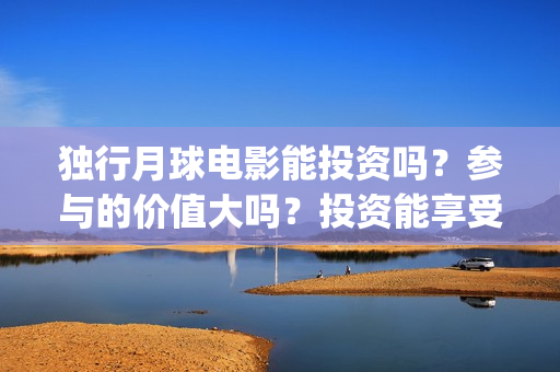 独行月球电影能投资吗？参与的价值大吗？投资能享受多少收益(《独行月球》)