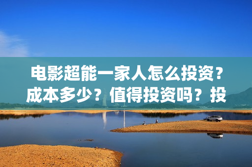 电影超能一家人怎么投资？成本多少？值得投资吗？投资门槛多少?(电影超能一家人免费观看)