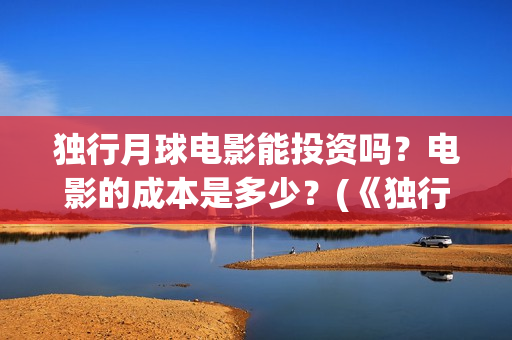 独行月球电影能投资吗？电影的成本是多少？(《独行月球》)