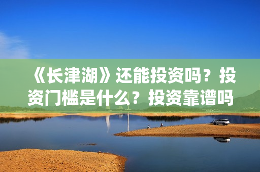 《长津湖》还能投资吗？投资门槛是什么？投资靠谱吗？(长津湖还原了)