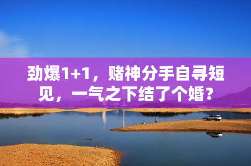 劲爆1+1，赌神分手自寻短见，一气之下结了个婚？