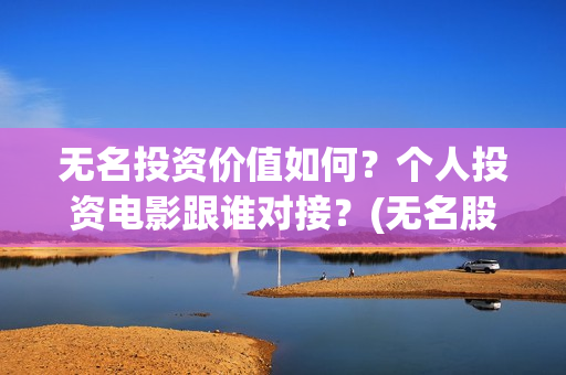 无名投资价值如何？个人投资电影跟谁对接？(无名股票)