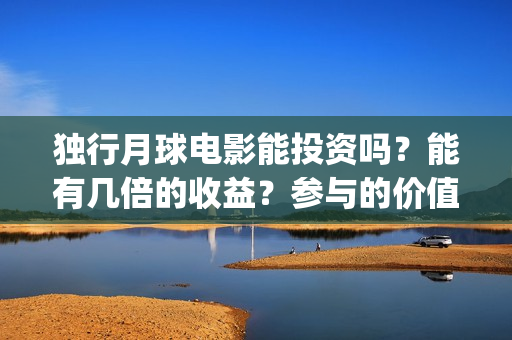 独行月球电影能投资吗？能有几倍的收益？参与的价值大吗？(独行月球票房预测)