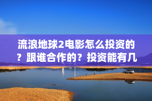 流浪地球2电影怎么投资的？跟谁合作的？投资能有几倍的收益(流浪地球2电影什么时候上映)