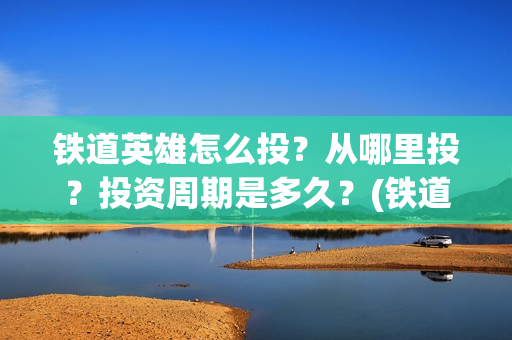 铁道英雄怎么投?从哪里投?投资周期是多久?(铁道英雄在哪里可以看) 铁道英雄怎么投?从哪里投?投资周期是多久?(铁道英雄在哪里可以看)