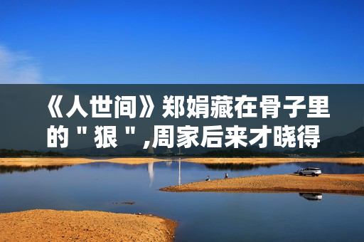 《人世间》郑娟藏在骨子里的＂狠＂,周家后来才晓得