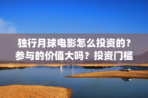 独行月球电影怎么投资的？参与的价值大吗？投资门槛是多少？(独行月球杀青了吗)