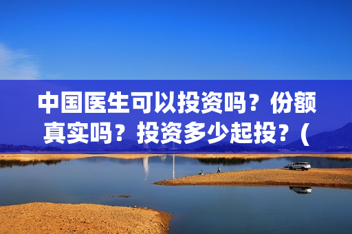 中国医生可以投资吗？份额真实吗？投资多少起投？(中国医生可以投简历吗)