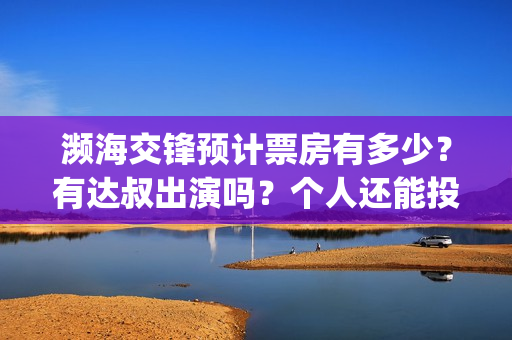 濒海交锋预计票房有多少？有达叔出演吗？个人还能投吗？(濒海交锋预告)