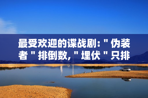 最受欢迎的谍战剧:＂伪装者＂排倒数,＂埋伏＂只排第二