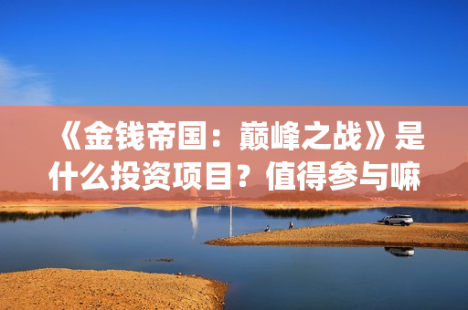《金钱帝国:巅峰之战》是什么投资项目?值得参与嘛?电影成本多少?(金钱帝国2巅峰之战在线播放) 《金钱帝国:巅峰之战》是什么投资项目?值得参与嘛?电影成本多少?(金钱帝国2巅峰之战在线播放)
