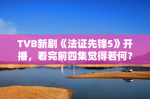 TVB新剧《法证先锋5》开播，看完前四集觉得若何？
