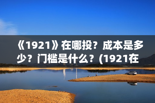 《1921》在哪投？成本是多少？门槛是什么？(1921在哪个平台)