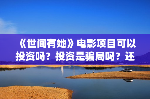 《世间有她》电影项目可以投资吗？投资是骗局吗？还能投资吗？(世间有她电影宣传照)