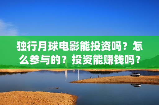 独行月球电影能投资吗？怎么参与的？投资能赚钱吗？(独行月球票房预测)