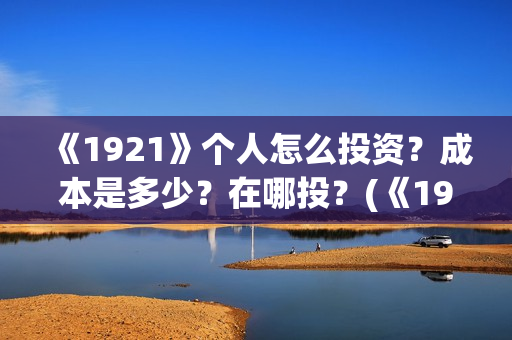 《1921》个人怎么投资？成本是多少？在哪投？(《1921》怎么样)