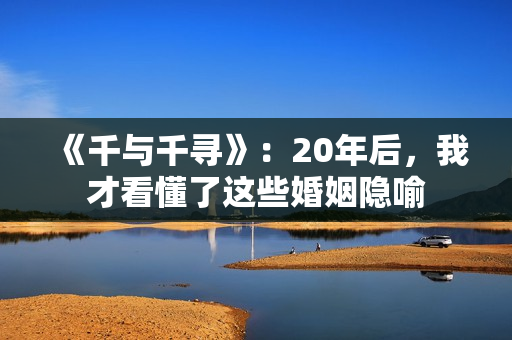 《千与千寻》：20年后，我才看懂了这些婚姻隐喻